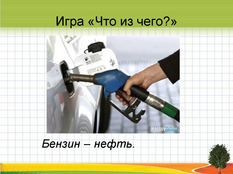 Игра «Что из чего?» Бензин – нефть.